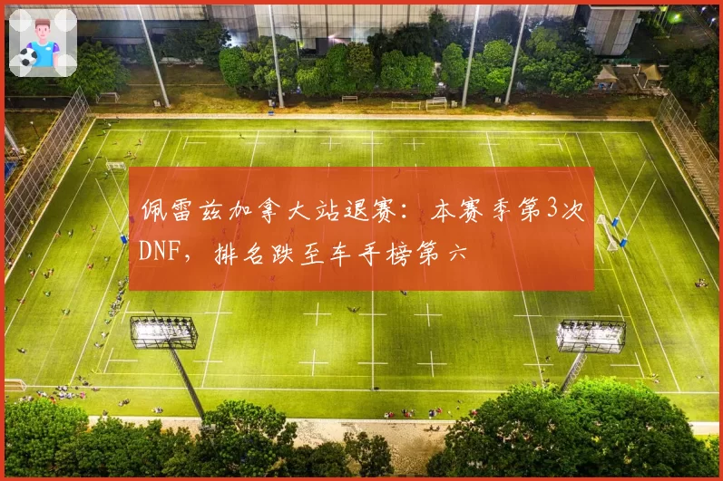 佩雷兹加拿大站退赛：本赛季第3次DNF，排名跌至车手榜第六