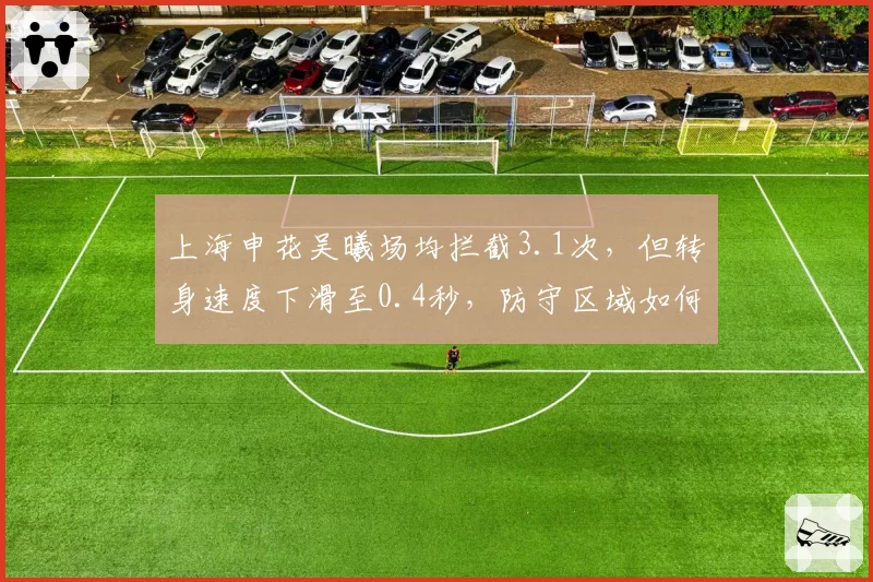 上海申花吴曦场均拦截3.1次，但转身速度下滑至0.4秒，防守区域如何收缩？