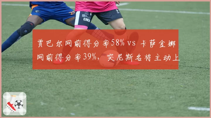 贾巴尔网前得分率58% vs 卡萨金娜网前得分率39%，突尼斯名将主动上网战术更犀利