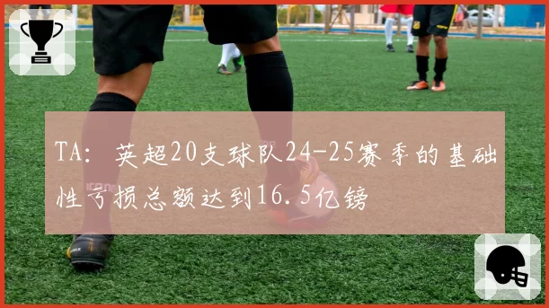 TA：英超20支球队24-25赛季的基础性亏损总额达到16.5亿镑