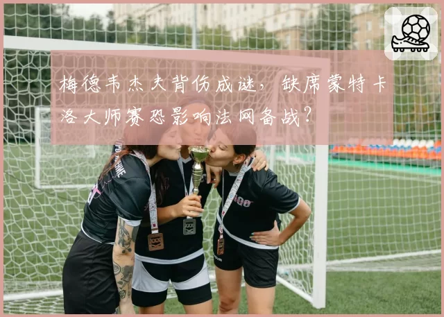 梅德韦杰夫背伤成谜，缺席蒙特卡洛大师赛恐影响法网备战？