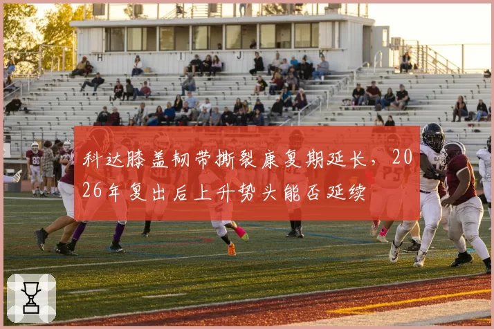 科达膝盖韧带撕裂康复期延长，2026年复出后上升势头能否延续