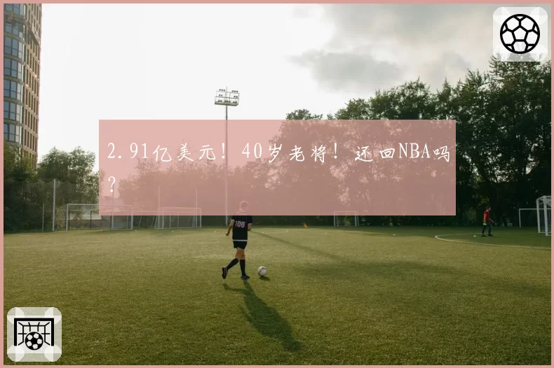 2.91亿美元！40岁老将！还回NBA吗？