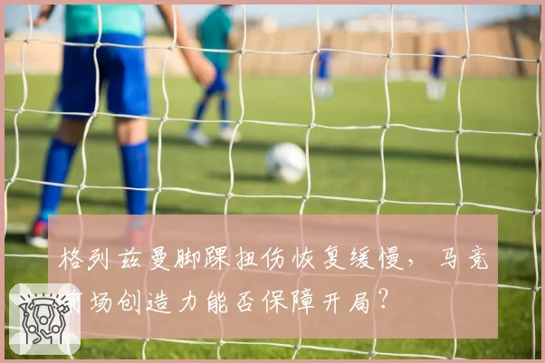 格列兹曼脚踝扭伤恢复缓慢，马竞前场创造力能否保障开局？