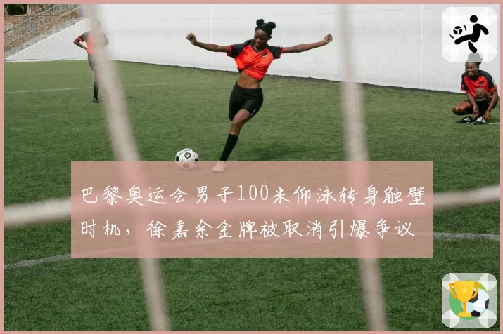巴黎奥运会男子100米仰泳转身触壁时机，徐嘉余金牌被取消引爆争议