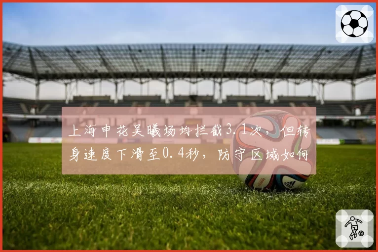 上海申花吴曦场均拦截3.1次，但转身速度下滑至0.4秒，防守区域如何收缩？