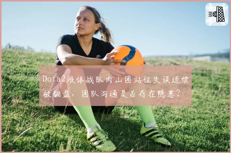 Dota2液体战队肉山团站位失误连续被翻盘，团队沟通是否存在隐患？