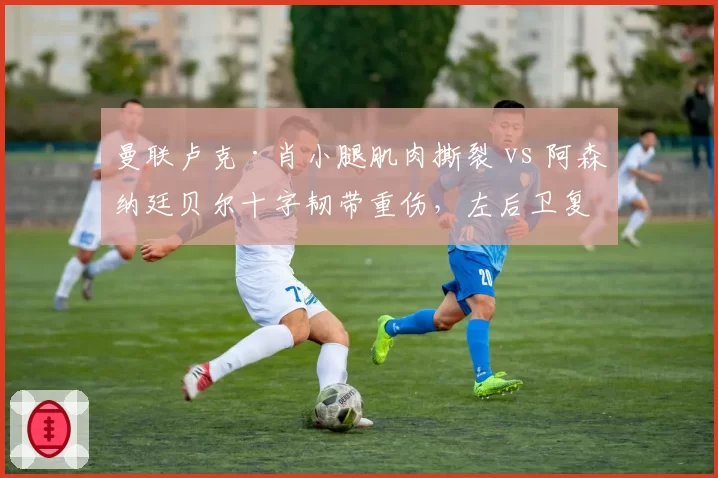 曼联卢克·肖小腿肌肉撕裂 vs 阿森纳廷贝尔十字韧带重伤，左后卫复出计划谁更清晰？
