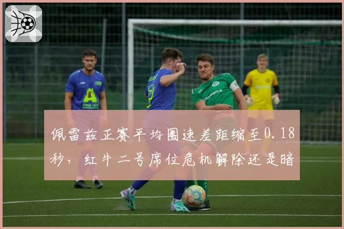 佩雷兹正赛平均圈速差距缩至0.18秒，红牛二号席位危机解除还是暗流涌动？