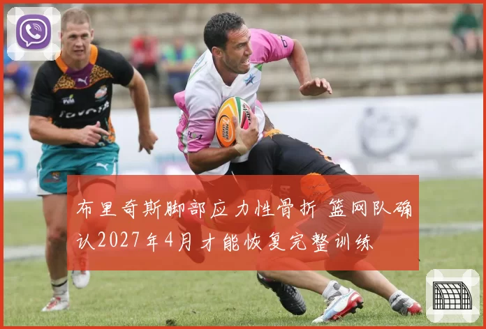 布里奇斯脚部应力性骨折 篮网队确认2027年4月才能恢复完整训练