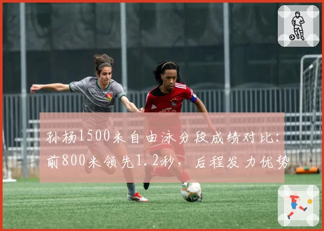孙杨1500米自由泳分段成绩对比：前800米领先1.2秒，后程发力优势依旧