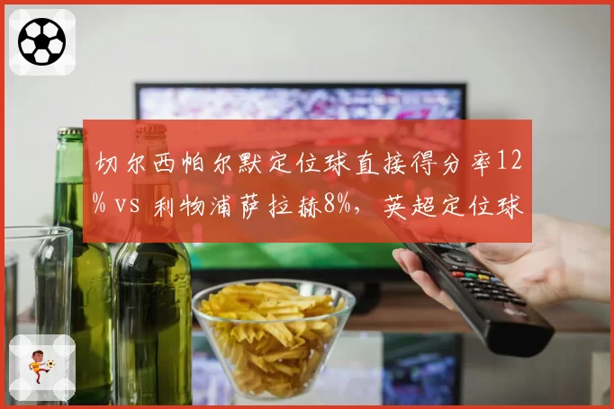 切尔西帕尔默定位球直接得分率12% vs 利物浦萨拉赫8%，英超定位球威胁