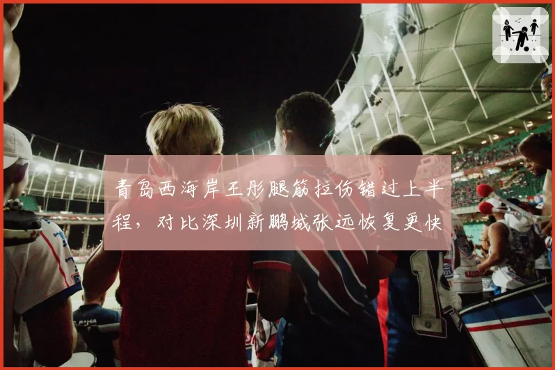 青岛西海岸王彤腿筋拉伤错过上半程，对比深圳新鹏城张远恢复更快