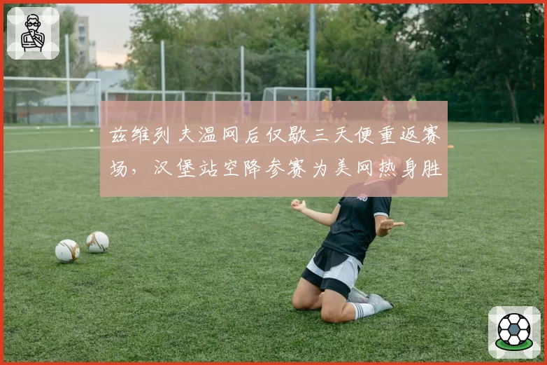 兹维列夫温网后仅歇三天便重返赛场，汉堡站空降参赛为美网热身胜算几何？