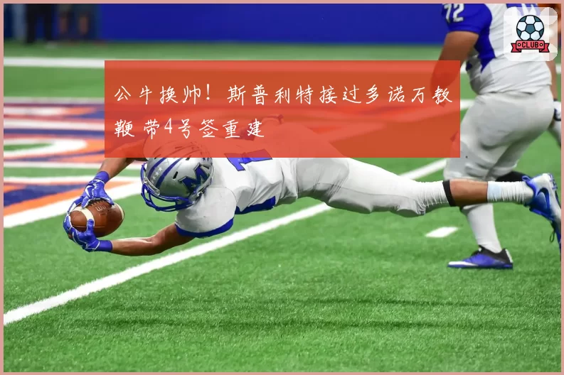 公牛换帅！斯普利特接过多诺万教鞭 带4号签重建