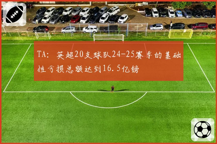 TA：英超20支球队24-25赛季的基础性亏损总额达到16.5亿镑