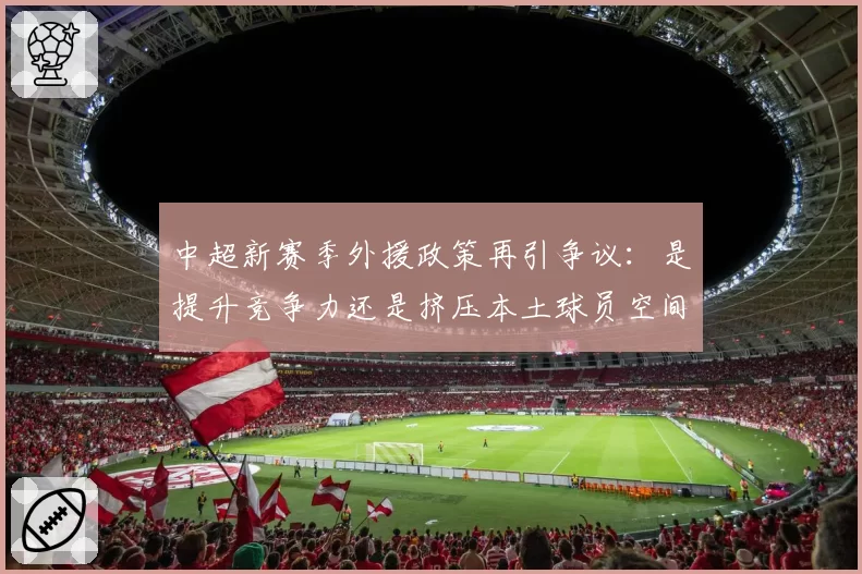 中超新赛季外援政策再引争议：是提升竞争力还是挤压本土球员空间？