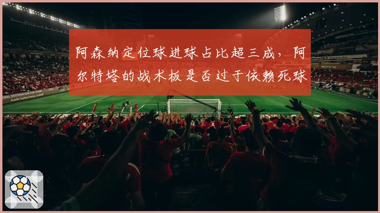 阿森纳定位球进球占比超三成，阿尔特塔的战术板是否过于依赖死球？