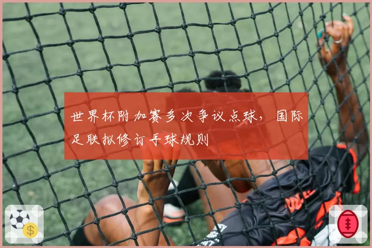 世界杯附加赛多次争议点球，国际足联拟修订手球规则