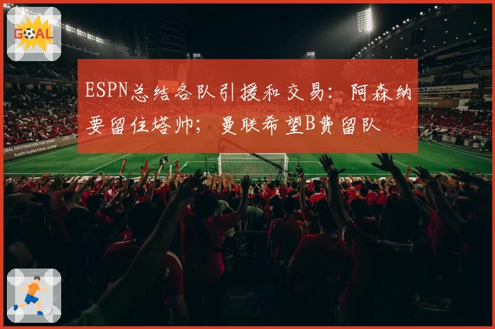 ESPN总结各队引援和交易：阿森纳要留住塔帅；曼联希望B费留队