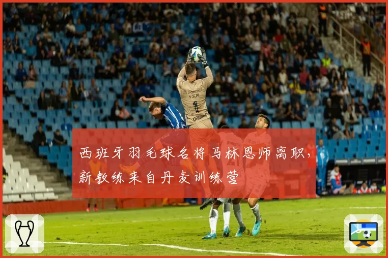 西班牙羽毛球名将马林恩师离职，新教练来自丹麦训练营