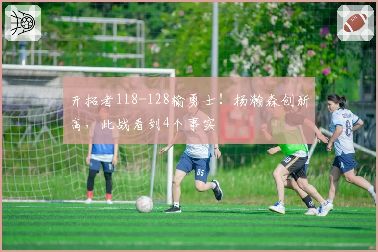 开拓者118-128输勇士！杨瀚森创新高，此战看到4个事实