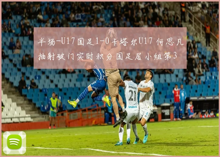 半场-U17国足1-0卡塔尔U17 何思凡抽射破门实时积分国足居小组第3