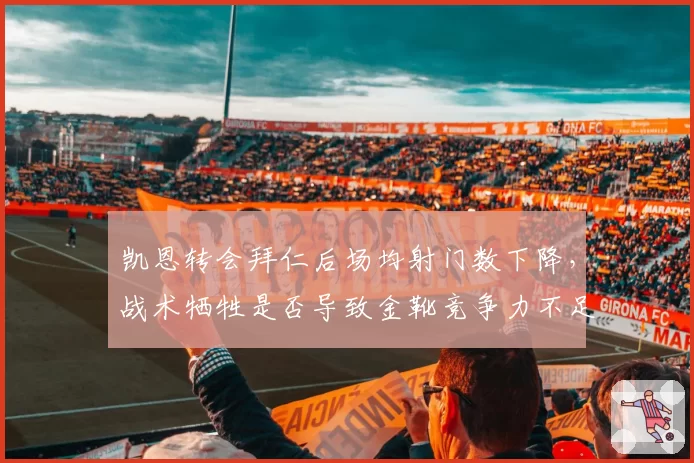 凯恩转会拜仁后场均射门数下降，战术牺牲是否导致金靴竞争力不足？