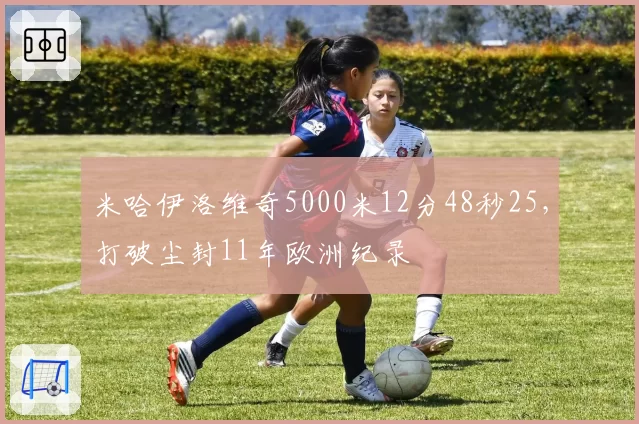 米哈伊洛维奇5000米12分48秒25，打破尘封11年欧洲纪录