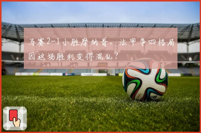 马赛2-1小胜摩纳哥，法甲争四格局因这场胜利变得混乱？