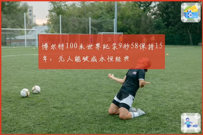 博尔特100米世界纪录9秒58保持15年，无人能破成永恒经典