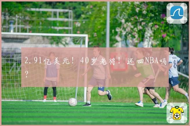 2.91亿美元！40岁老将！还回NBA吗？